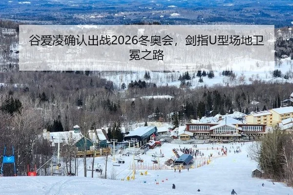 谷爱凌确认出战2026冬奥会，剑指U型场地卫冕之路