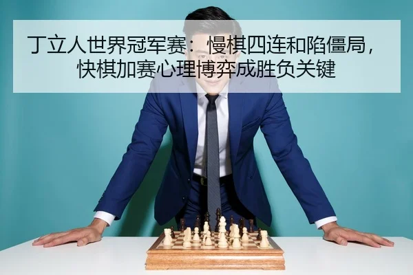 丁立人世界冠军赛：慢棋四连和陷僵局，快棋加赛心理博弈成胜负关键
