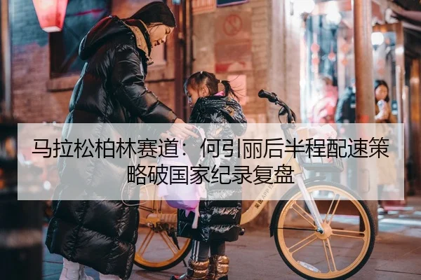 马拉松柏林赛道：何引丽后半程配速策略破国家纪录复盘
