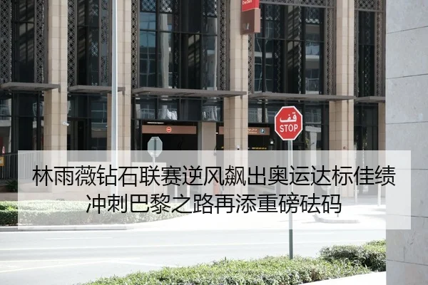 林雨薇钻石联赛逆风飙出奥运达标佳绩 冲刺巴黎之路再添重磅砝码
