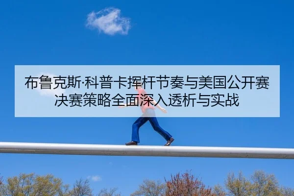 布鲁克斯·科普卡挥杆节奏与美国公开赛决赛策略全面深入透析与实战