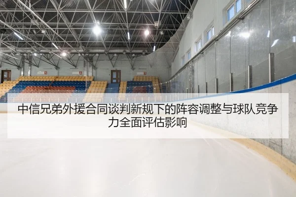 中信兄弟外援合同谈判新规下的阵容调整与球队竞争力全面评估影响